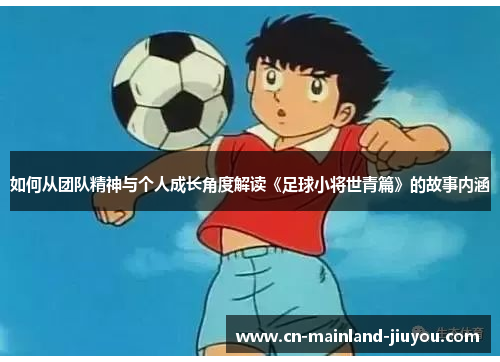 如何从团队精神与个人成长角度解读《足球小将世青篇》的故事内涵 如何从团队精神与个人成长角度解读《足球小将世青篇》的故事内涵