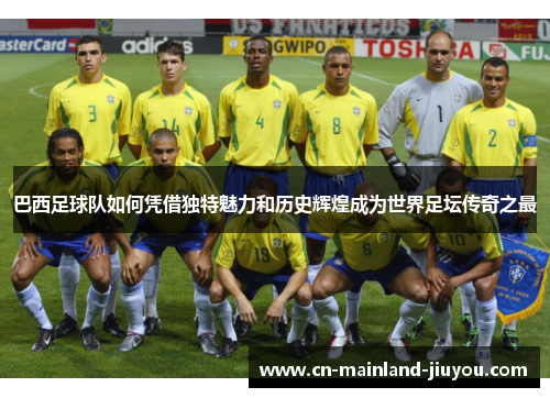 巴西足球队如何凭借独特魅力和历史辉煌成为世界足坛传奇之最 巴西足球队如何凭借独特魅力和历史辉煌成为世界足坛传奇之最