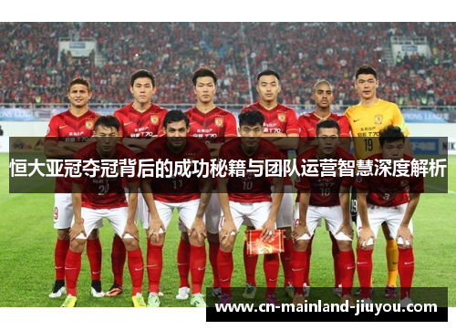 恒大亚冠夺冠背后的成功秘籍与团队运营智慧深度解析 恒大亚冠夺冠背后的成功秘籍与团队运营智慧深度解析