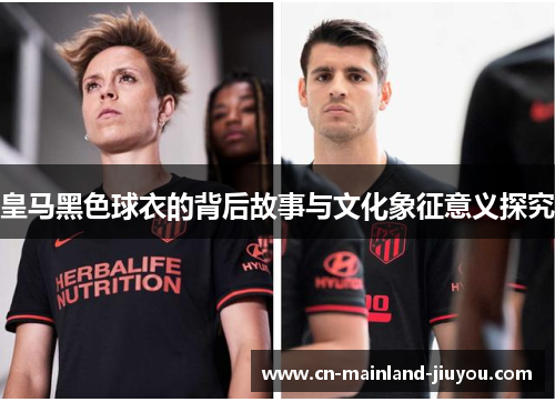 皇马黑色球衣的背后故事与文化象征意义探究 皇马黑色球衣的背后故事与文化象征意义探究