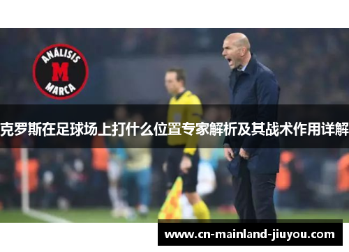 克罗斯在足球场上打什么位置专家解析及其战术作用详解 克罗斯在足球场上打什么位置专家解析及其战术作用详解