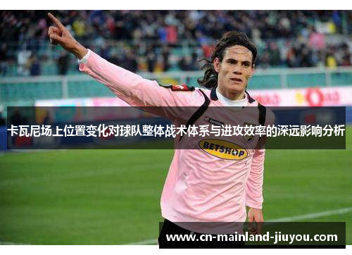 卡瓦尼场上位置变化对球队整体战术体系与进攻效率的深远影响分析
