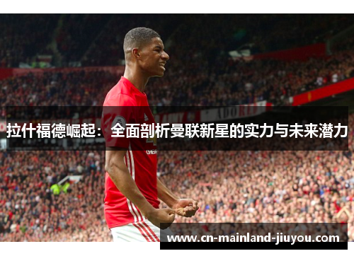 拉什福德崛起:全面剖析曼联新星的实力与未来潜力 拉什福德崛起:全面剖析曼联新星的实力与未来潜力