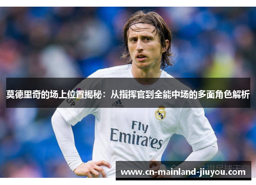 莫德里奇的场上位置揭秘：从指挥官到全能中场的多面角色解析