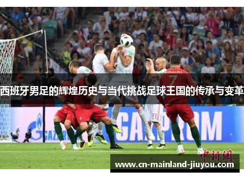 西班牙男足的辉煌历史与当代挑战足球王国的传承与变革