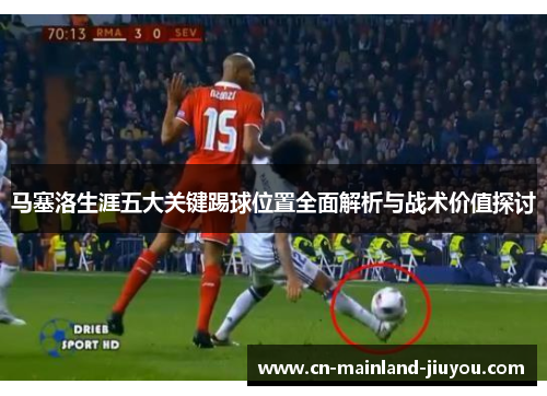 马塞洛生涯五大关键踢球位置全面解析与战术价值探讨 马塞洛生涯五大关键踢球位置全面解析与战术价值探讨