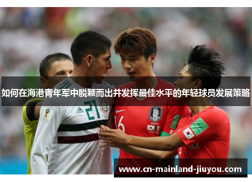 如何在海港青年军中脱颖而出并发挥最佳水平的年轻球员发展策略