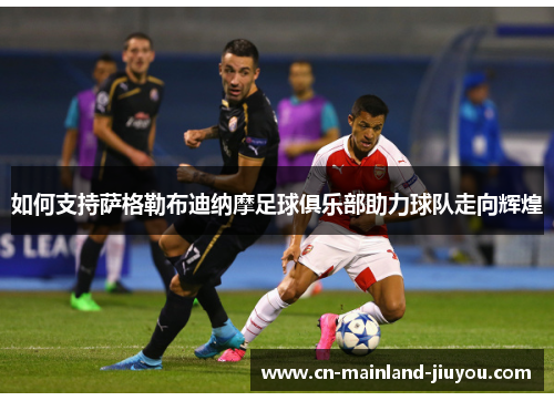 如何支持萨格勒布迪纳摩足球俱乐部助力球队走向辉煌 如何支持萨格勒布迪纳摩足球俱乐部助力球队走向辉煌