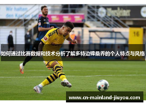 如何通过比赛数据和技术分析了解多特边锋桑乔的个人特点与风格 如何通过比赛数据和技术分析了解多特边锋桑乔的个人特点与风格