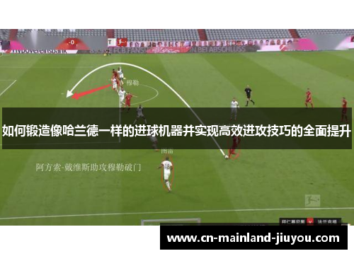 如何锻造像哈兰德一样的进球机器并实现高效进攻技巧的全面提升 如何锻造像哈兰德一样的进球机器并实现高效进攻技巧的全面提升