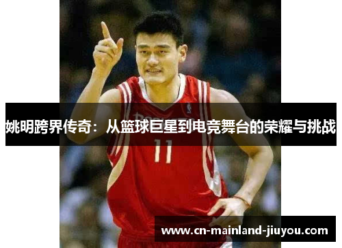 姚明跨界传奇:从篮球巨星到电竞舞台的荣耀与挑战 姚明跨界传奇:从篮球巨星到电竞舞台的荣耀与挑战
