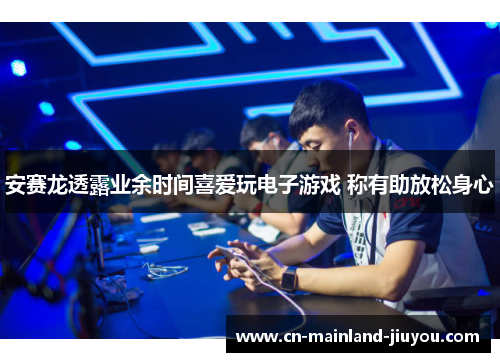 安赛龙透露业余时间喜爱玩电子游戏 称有助放松身心