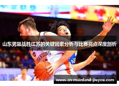山东男篮战胜江苏的关键因素分析与比赛亮点深度剖析 山东男篮战胜江苏的关键因素分析与比赛亮点深度剖析