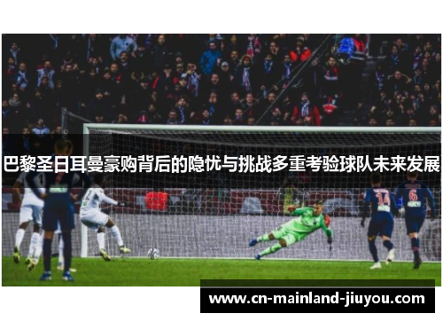 巴黎圣日耳曼豪购背后的隐忧与挑战多重考验球队未来发展 巴黎圣日耳曼豪购背后的隐忧与挑战多重考验球队未来发展