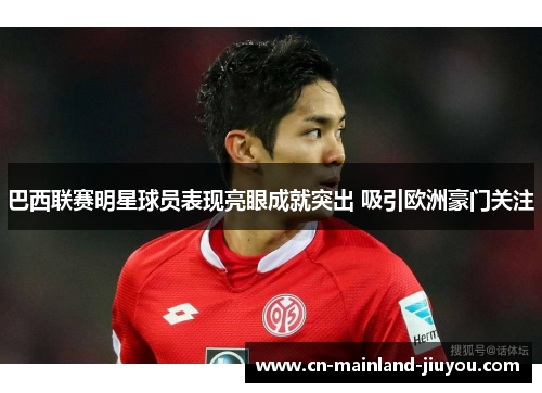 巴西联赛明星球员表现亮眼成就突出 吸引欧洲豪门关注 巴西联赛明星球员表现亮眼成就突出 吸引欧洲豪门关注