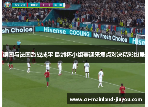 德国与法国激战成平 欧洲杯小组赛迎来焦点对决精彩纷呈