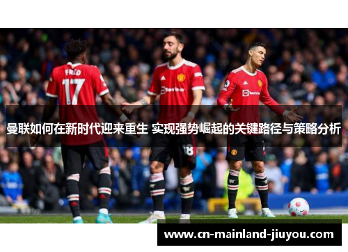 曼联如何在新时代迎来重生 实现强势崛起的关键路径与策略分析