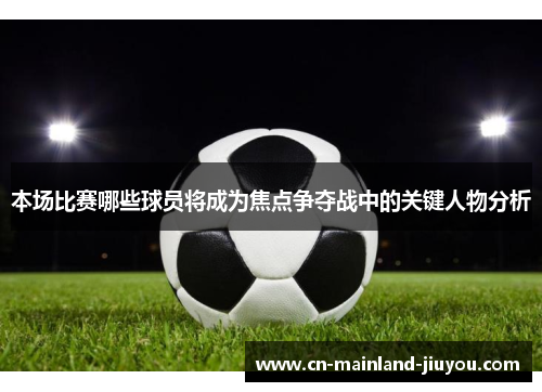 本场比赛哪些球员将成为焦点争夺战中的关键人物分析 本场比赛哪些球员将成为焦点争夺战中的关键人物分析