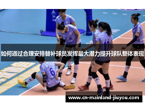 如何通过合理安排替补球员发挥最大潜力提升球队整体表现 如何通过合理安排替补球员发挥最大潜力提升球队整体表现