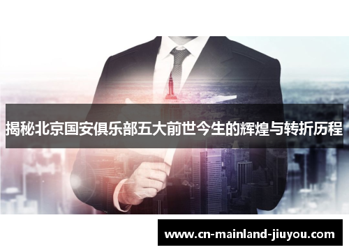揭秘北京国安俱乐部五大前世今生的辉煌与转折历程