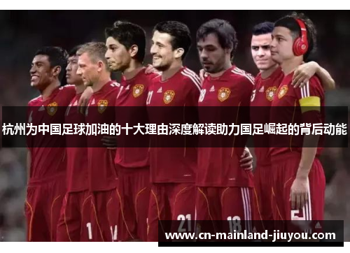 杭州为中国足球加油的十大理由深度解读助力国足崛起的背后动能