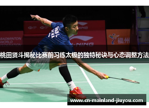 桃田贤斗揭秘比赛前习练太极的独特秘诀与心态调整方法 桃田贤斗揭秘比赛前习练太极的独特秘诀与心态调整方法