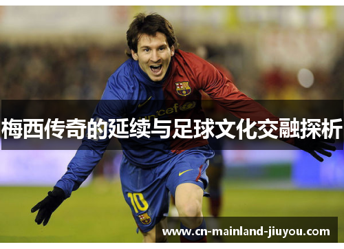 梅西传奇的延续与足球文化交融探析 梅西传奇的延续与足球文化交融探析