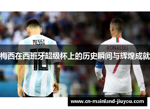 梅西在西班牙超级杯上的历史瞬间与辉煌成就 梅西在西班牙超级杯上的历史瞬间与辉煌成就