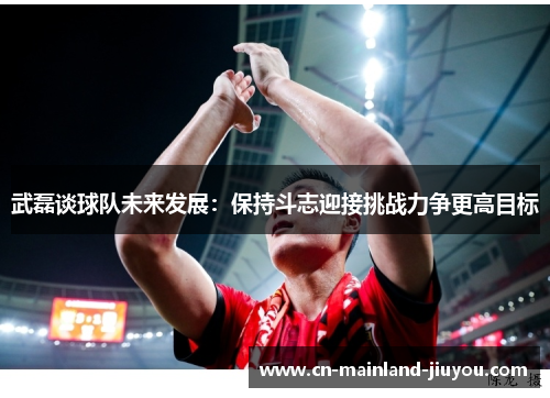 武磊谈球队未来发展:保持斗志迎接挑战力争更高目标 武磊谈球队未来发展:保持斗志迎接挑战力争更高目标