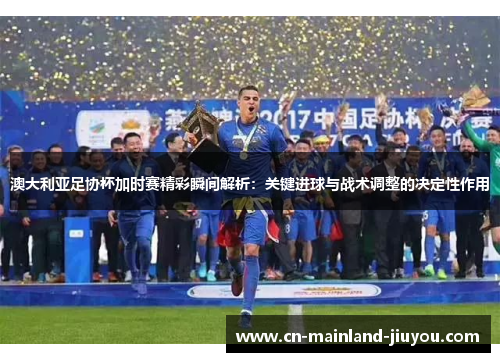 澳大利亚足协杯加时赛精彩瞬间解析：关键进球与战术调整的决定性作用