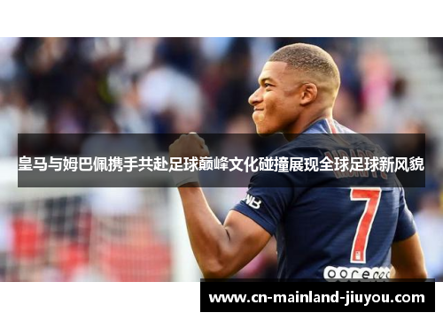 皇马与姆巴佩携手共赴足球巅峰文化碰撞展现全球足球新风貌 皇马与姆巴佩携手共赴足球巅峰文化碰撞展现全球足球新风貌