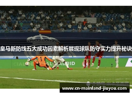 皇马新防线五大成功因素解析展现球队防守实力提升秘诀 皇马新防线五大成功因素解析展现球队防守实力提升秘诀