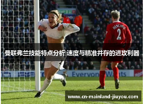 曼联弗兰技能特点分析 速度与精准并存的进攻利器 曼联弗兰技能特点分析 速度与精准并存的进攻利器