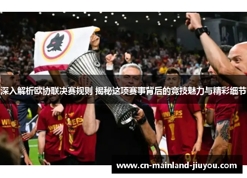深入解析欧协联决赛规则 揭秘这项赛事背后的竞技魅力与精彩细节