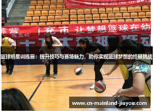 篮球明星训练营：提升技巧与赛场魅力，助你实现篮球梦想的终极挑战