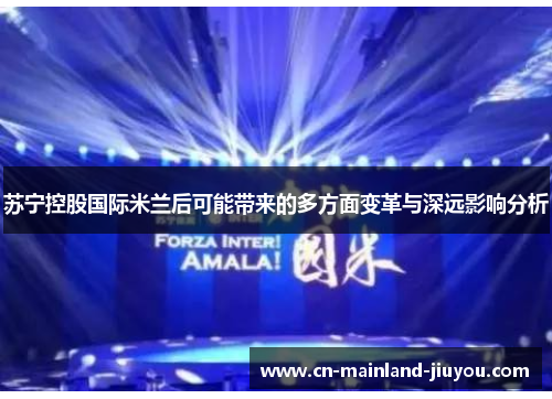 苏宁控股国际米兰后可能带来的多方面变革与深远影响分析