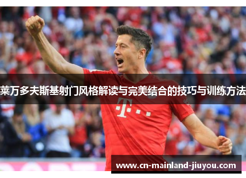 莱万多夫斯基射门风格解读与完美结合的技巧与训练方法