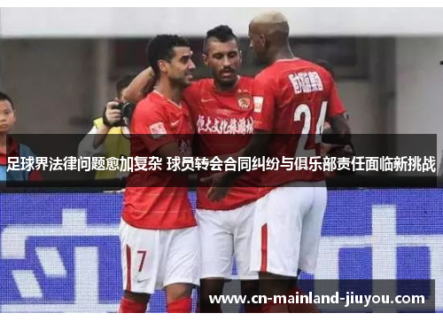 足球界法律问题愈加复杂 球员转会合同纠纷与俱乐部责任面临新挑战