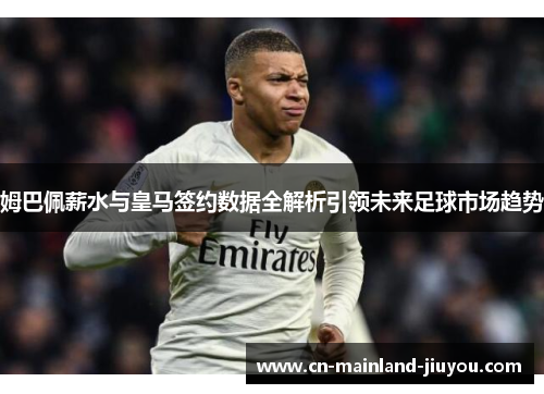 姆巴佩薪水与皇马签约数据全解析引领未来足球市场趋势