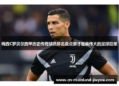 梅西C罗贝尔西甲历史传奇球员排名盘点谁才是最伟大的足球巨星