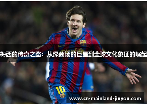 梅西的传奇之路：从绿茵场的巨星到全球文化象征的崛起