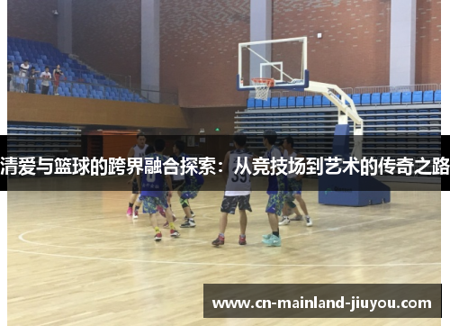 清爱与篮球的跨界融合探索：从竞技场到艺术的传奇之路