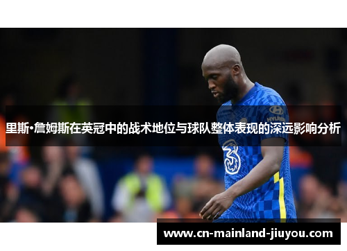 里斯·詹姆斯在英冠中的战术地位与球队整体表现的深远影响分析