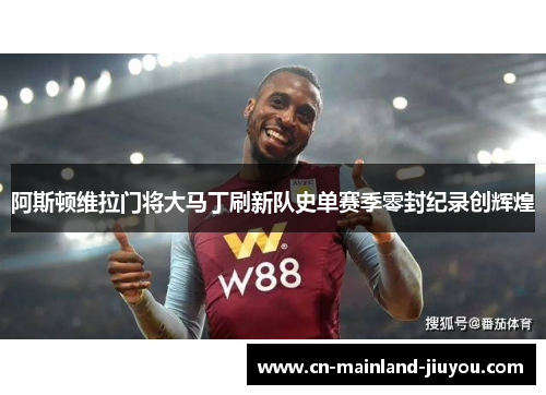 阿斯顿维拉门将大马丁刷新队史单赛季零封纪录创辉煌 阿斯顿维拉门将大马丁刷新队史单赛季零封纪录创辉煌
