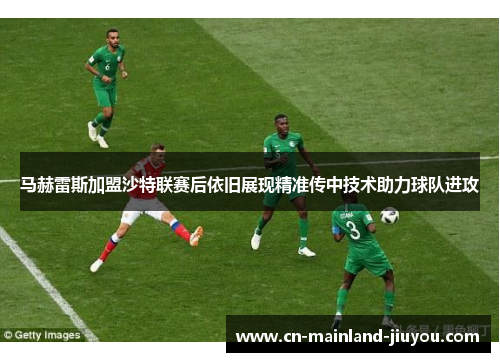 马赫雷斯加盟沙特联赛后依旧展现精准传中技术助力球队进攻 马赫雷斯加盟沙特联赛后依旧展现精准传中技术助力球队进攻