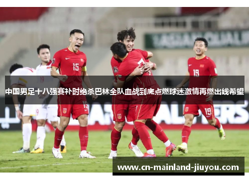 中国男足十八强赛补时绝杀巴林全队血战到底点燃球迷激情再燃出线希望 中国男足十八强赛补时绝杀巴林全队血战到底点燃球迷激情再燃出线希望